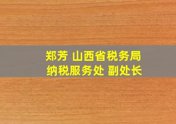 郑芳 山西省税务局 纳税服务处 副处长